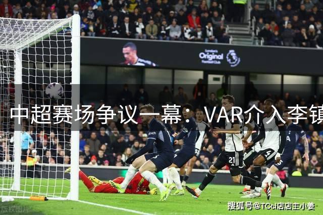 中超赛场争议一幕：VAR介入李镇全犯规事件，黄牌定论引发热议