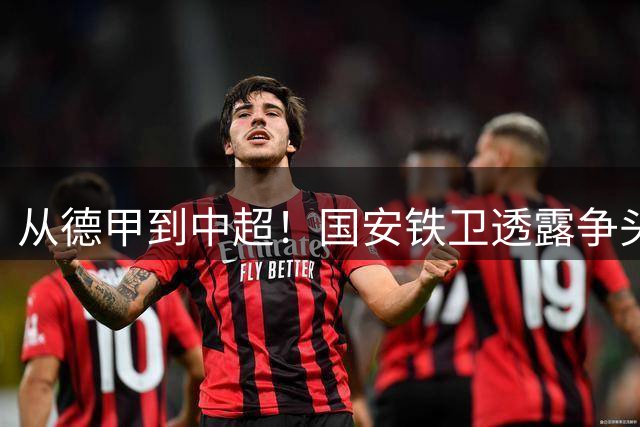 从德甲到中超！国安铁卫透露争头球秘诀，最难防的球员是深圳锋霸