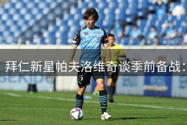 拜仁新星帕夫洛维奇谈季前备战：全力迎接德甲新征程