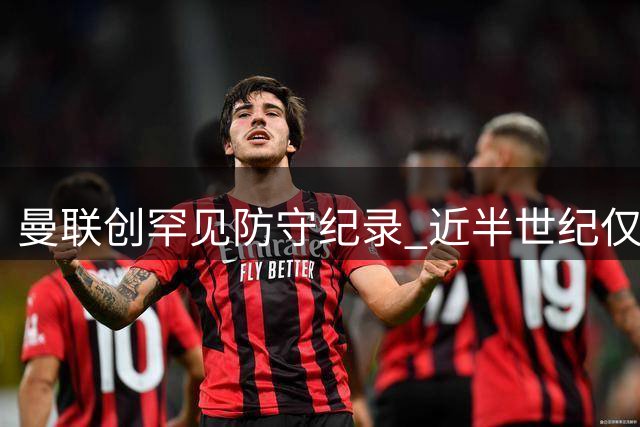 曼联创罕见防守纪录 近半世纪仅两度三场连丢2球以上