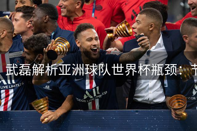 武磊解析亚洲球队世界杯瓶颈：节奏不输强队但身体对抗成硬伤
