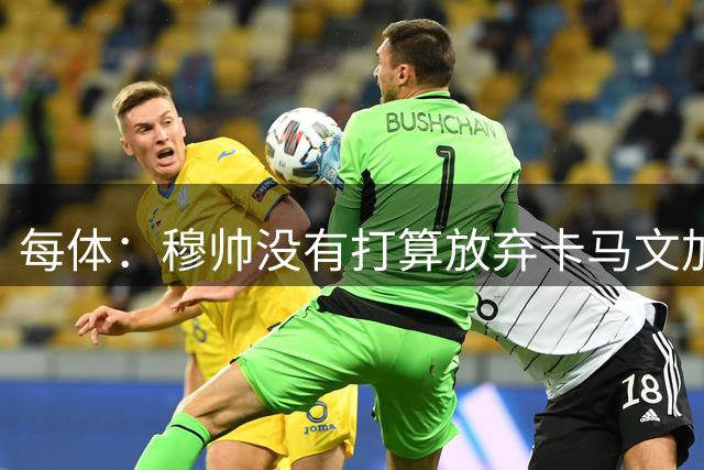 每体：穆帅没有打算放弃卡马文加，想判断他是否还有培养价值