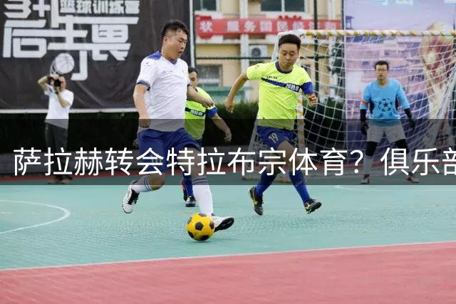 萨拉赫转会特拉布宗体育？俱乐部主席亲自辟谣：纯属谣言