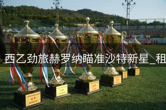 西乙劲旅赫罗纳瞄准沙特新星 租借谈判已开启