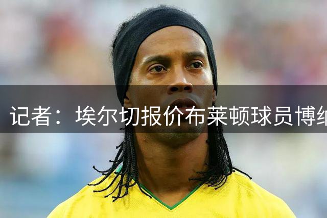 记者：埃尔切报价布莱顿球员博纳诺特，希望租借12个月