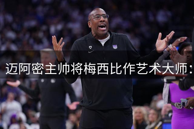 迈阿密主帅将梅西比作艺术大师：足球场上的毕加索再现