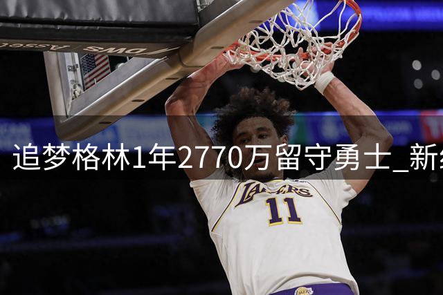 追梦格林1年2770万留守勇士 新约细节曝光无特权条款