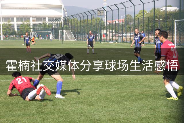 霍楠社交媒体分享球场生活感悟