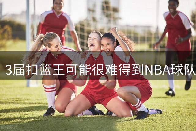 3届扣篮王可能很难得到NBA球队的合同，他正在考虑转战海外联赛？