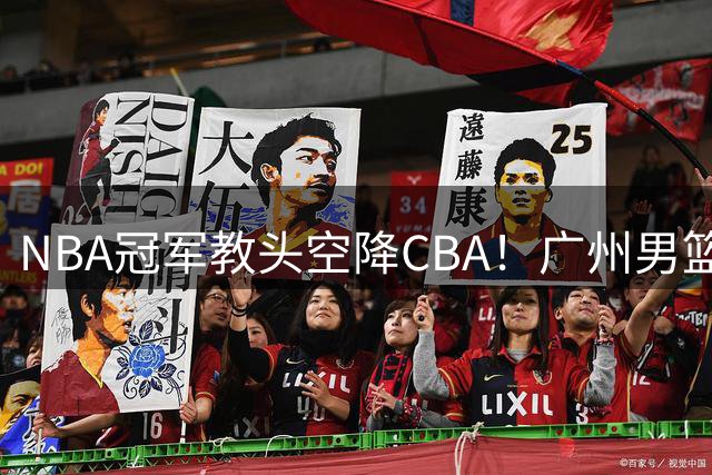 NBA冠军教头空降CBA！广州男篮迎回功勋外援掌帅印